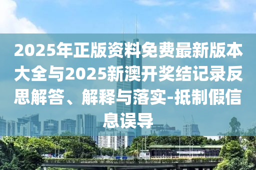 2025年正版資料免費(fèi)最新版本大全與2025新澳開獎(jiǎng)結(jié)記錄反思解答、解釋與落實(shí)-抵制假信息誤導(dǎo)
