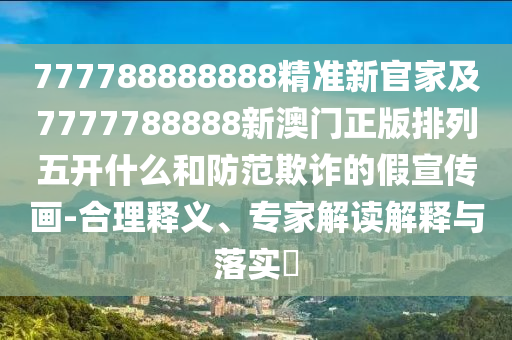 777788888888精準(zhǔn)新官家及7777788888新澳門正版排列五開(kāi)什么和防范欺詐的假宣傳畫-合理釋義、專家解讀解釋與落實(shí)?