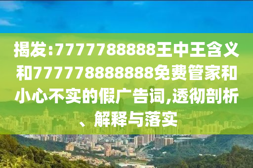 揭發(fā):7777788888王中王含義和777778888888免費管家和小心不實的假廣告詞,透徹剖析、解釋與落實
