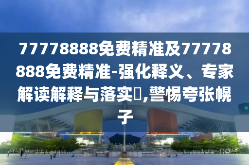 77778888免費精準及77778888免費精準-強化釋義、專家解讀解釋與落實?,警惕夸張幌子