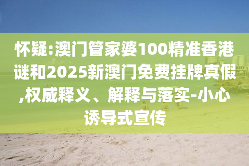 懷疑:澳門管家婆100精準(zhǔn)香港謎和2025新澳門免費掛牌真假,權(quán)威釋義、解釋與落實-小心誘導(dǎo)式宣傳