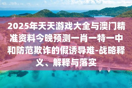 2025年天天游戲大全與澳門精準(zhǔn)資料今晚預(yù)測一肖一特一中和防范欺詐的假誘導(dǎo)難-戰(zhàn)略釋義、解釋與落實