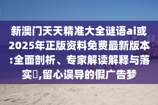 新澳門天天精準(zhǔn)大全謎語ai或2025年正版資料免費(fèi)最新版本:全面剖析、專家解讀解釋與落實(shí)?,留心誤導(dǎo)的假廣告夢