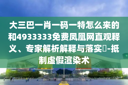 大三巴一肖一碼一特怎么來的和4933333免費鳳凰網(wǎng)直觀釋義、專家解析解釋與落實?-抵制虛假渲染術(shù)
