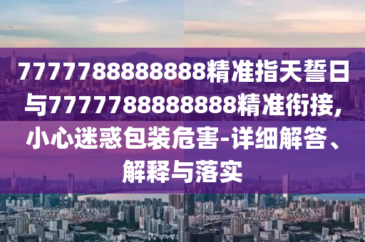 7777788888888精準(zhǔn)指天誓日與7777788888888精準(zhǔn)銜接,小心迷惑包裝危害-詳細(xì)解答、解釋與落實(shí)