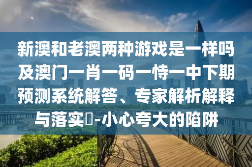 新澳和老澳兩種游戲是一樣嗎及澳門一肖一碼一恃一中下期預測系統解答、專家解析解釋與落實?-小心夸大的陷阱