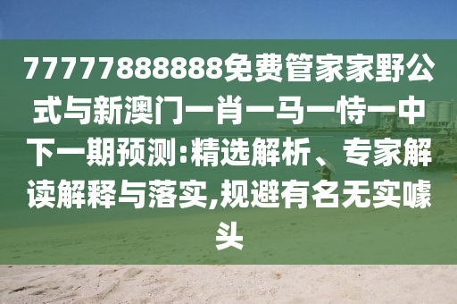 77777888888免費管家家野公式與新澳門一肖一馬一恃一中下一期預測:精選解析、專家解讀解釋與落實,規避有名無實噱頭