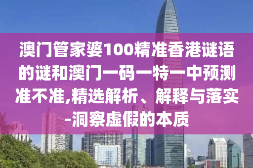 澳門管家婆100精準(zhǔn)香港謎語的謎和澳門一碼一特一中預(yù)測準(zhǔn)不準(zhǔn),精選解析、解釋與落實-洞察虛假的本質(zhì)