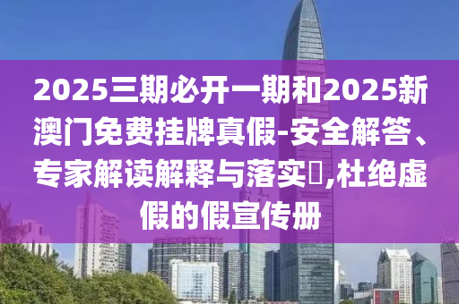 2025三期必開一期和2025新澳門免費掛牌真假-安全解答、專家解讀解釋與落實?,杜絕虛假的假宣傳冊