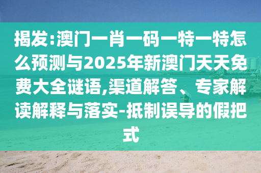 揭發:澳門一肖一碼一特一特怎么預測與2025年新澳門天天免費大全謎語,渠道解答、專家解讀解釋與落實-抵制誤導的假把式