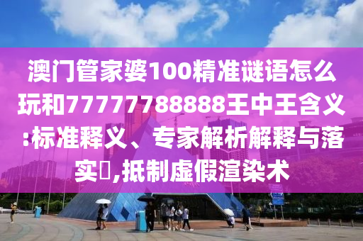 澳門管家婆100精準謎語怎么玩和77777788888王中王含義:標準釋義、專家解析解釋與落實?,抵制虛假渲染術