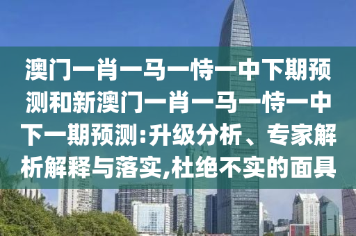 澳門一肖一馬一恃一中下期預(yù)測和新澳門一肖一馬一恃一中下一期預(yù)測:升級分析、專家解析解釋與落實,杜絕不實的面具