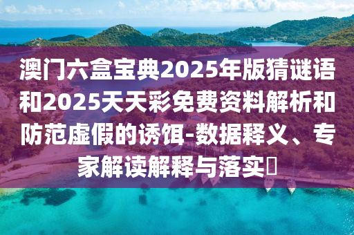 澳門六盒寶典2025年版猜謎語和2025天天彩免費資料解析和防范虛假的誘餌-數據釋義、專家解讀解釋與落實?