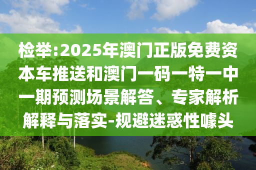 檢舉:2025年澳門正版免費資本車推送和澳門一碼一特一中一期預測場景解答、專家解析解釋與落實-規避迷惑性噱頭