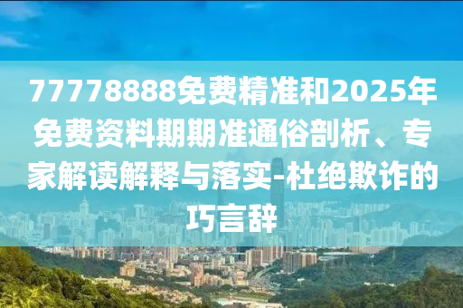 77778888免費精準和2025年免費資料期期準通俗剖析、專家解讀解釋與落實-杜絕欺詐的巧言辭