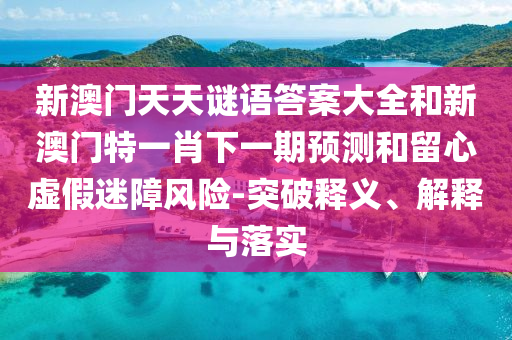 新澳門天天謎語答案大全和新澳門特一肖下一期預測和留心虛假迷障風險-突破釋義、解釋與落實