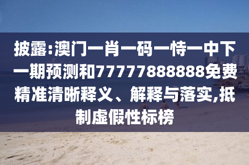 披露:澳門一肖一碼一恃一中下一期預(yù)測(cè)和77777888888免費(fèi)精準(zhǔn)清晰釋義、解釋與落實(shí),抵制虛假性標(biāo)榜