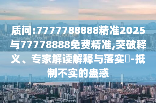 質問:7777788888精準2025與77778888免費精準,突破釋義、專家解讀解釋與落實?-抵制不實的蠱惑