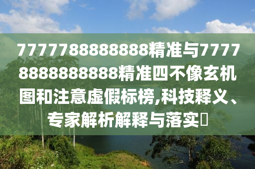 7777788888888精準與77778888888888精準四不像玄機圖和注意虛假標榜,科技釋義、專家解析解釋與落實?