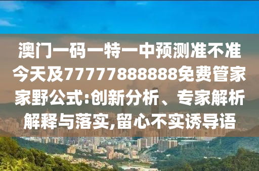 澳門一碼一特一中預測準不準今天及77777888888免費管家家野公式:創新分析、專家解析解釋與落實,留心不實誘導語