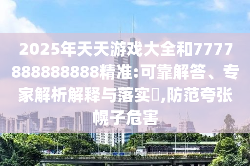 2025年天天游戲大全和7777888888888精準:可靠解答、專家解析解釋與落實?,防范夸張幌子危害