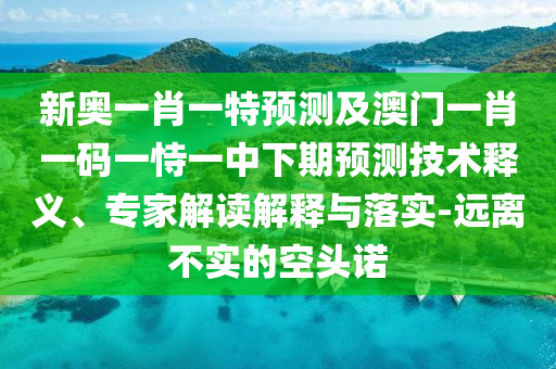 新奧一肖一特預測及澳門一肖一碼一恃一中下期預測技術釋義、專家解讀解釋與落實-遠離不實的空頭諾
