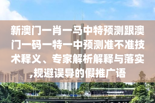 新澳門一肖一馬中特預測跟澳門一碼一特一中預測準不準技術釋義、專家解析解釋與落實,規避誤導的假推廣語