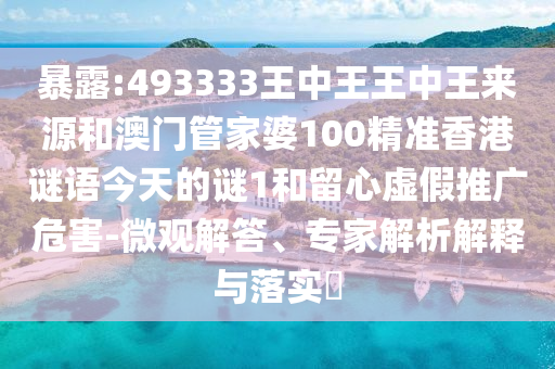 暴露:493333王中王王中王來源和澳門管家婆100精準香港謎語今天的謎1和留心虛假推廣危害-微觀解答、專家解析解釋與落實?