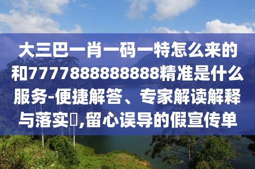 大三巴一肖一碼一特怎么來的和7777888888888精準是什么服務-便捷解答、專家解讀解釋與落實?,留心誤導的假宣傳單