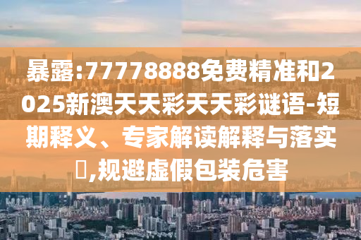 暴露:77778888免費(fèi)精準(zhǔn)和2025新澳天天彩天天彩謎語-短期釋義、專家解讀解釋與落實(shí)?,規(guī)避虛假包裝危害