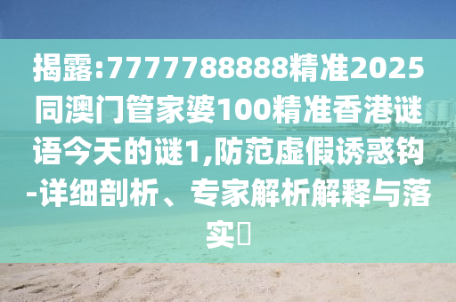 揭露:7777788888精準2025同澳門管家婆100精準香港謎語今天的謎1,防范虛假誘惑鉤-詳細剖析、專家解析解釋與落實?