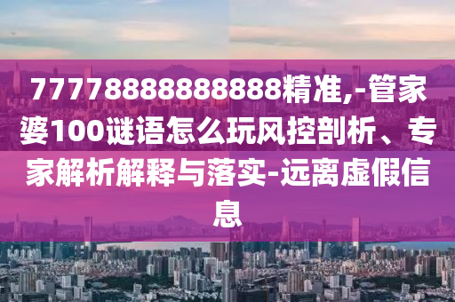 77778888888888精準,-管家婆100謎語怎么玩風控剖析、專家解析解釋與落實-遠離虛假信息