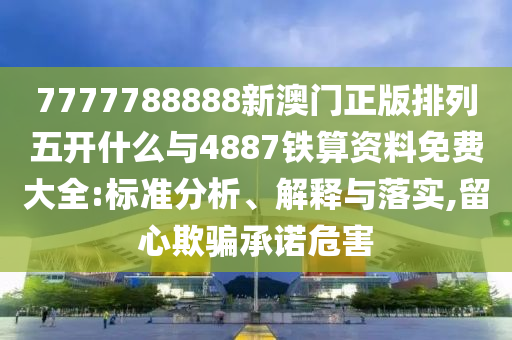 7777788888新澳門正版排列五開什么與4887鐵算資料免費大全:標準分析、解釋與落實,留心欺騙承諾危害