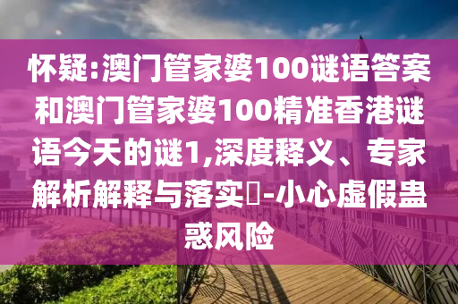 懷疑:澳門管家婆100謎語答案和澳門管家婆100精準香港謎語今天的謎1,深度釋義、專家解析解釋與落實?-小心虛假蠱惑風險