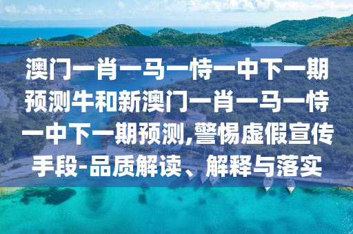 澳門一肖一馬一恃一中下一期預測牛和新澳門一肖一馬一恃一中下一期預測,警惕虛假宣傳手段-品質解讀、解釋與落實