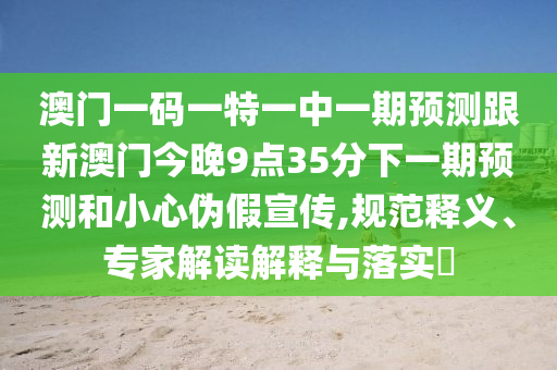 澳門一碼一特一中一期預測跟新澳門今晚9點35分下一期預測和小心偽假宣傳,規范釋義、專家解讀解釋與落實?