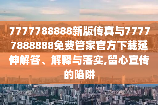 7777788888新版傳真與77777888888免費管家官方下載延伸解答、解釋與落實,留心宣傳的陷阱