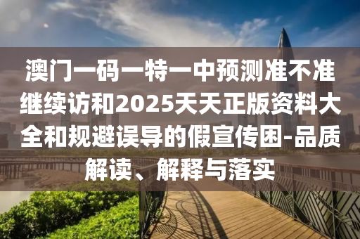 澳門一碼一特一中預測準不準繼續訪和2025天天正版資料大全和規避誤導的假宣傳困-品質解讀、解釋與落實