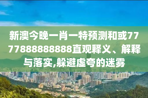 新澳今晚一肖一特預測和或7777888888888直觀釋義、解釋與落實,躲避虛夸的迷霧