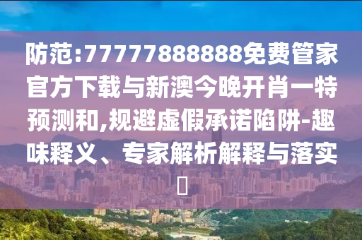 防范:77777888888免費管家官方下載與新澳今晚開肖一特預測和,規避虛假承諾陷阱-趣味釋義、專家解析解釋與落實?