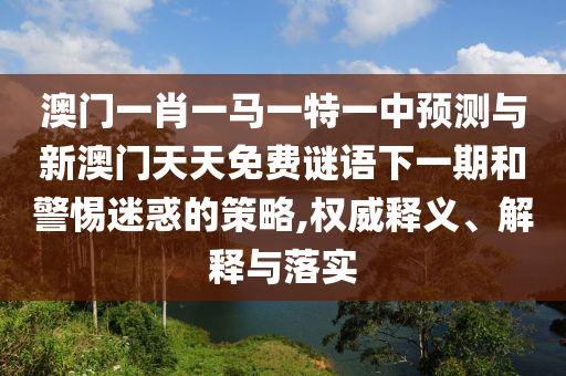 澳門一肖一馬一特一中預測與新澳門天天免費謎語下一期和警惕迷惑的策略,權威釋義、解釋與落實