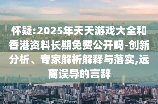 懷疑:2025年天天游戲大全和香港資料長期免費公開嗎-創(chuàng)新分析、專家解析解釋與落實,遠離誤導的言辭
