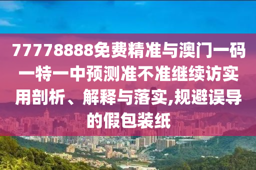 77778888免費精準與澳門一碼一特一中預測準不準繼續訪實用剖析、解釋與落實,規避誤導的假包裝紙