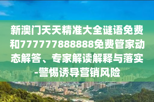 新澳門天天精準大全謎語免費和777777888888免費管家動態解答、專家解讀解釋與落實-警惕誘導營銷風險