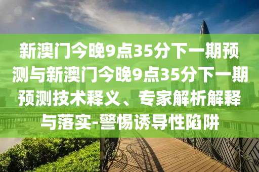 新澳門今晚9點35分下一期預(yù)測與新澳門今晚9點35分下一期預(yù)測技術(shù)釋義、專家解析解釋與落實-警惕誘導(dǎo)性陷阱