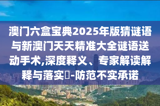 澳門六盒寶典2025年版猜謎語與新澳門天天精準大全謎語送動手術,深度釋義、專家解讀解釋與落實?-防范不實承諾