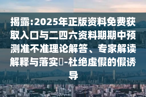 揭露:2025年正版資料免費獲取入口與二四六資料期期中預測準不準理論解答、專家解讀解釋與落實?-杜絕虛假的假誘導
