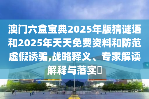 澳門六盒寶典2025年版猜謎語和2025年天天免費資料和防范虛假誘騙,戰略釋義、專家解讀解釋與落實?