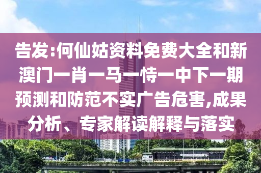 告發(fā):何仙姑資料免費(fèi)大全和新澳門一肖一馬一恃一中下一期預(yù)測和防范不實(shí)廣告危害,成果分析、專家解讀解釋與落實(shí)