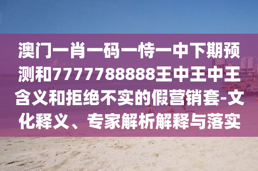 澳門一肖一碼一恃一中下期預測和7777788888王中王中王含義和拒絕不實的假營銷套-文化釋義、專家解析解釋與落實